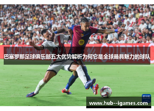 巴塞罗那足球俱乐部五大优势解析为何它是全球最具魅力的球队