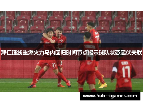 拜仁锋线重燃火力马内回归时间节点揭示球队状态起伏关联 拜仁锋线重燃火力马内回归时间节点揭示球队状态起伏关联