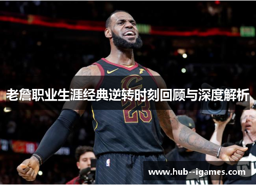 老詹职业生涯经典逆转时刻回顾与深度解析 老詹职业生涯经典逆转时刻回顾与深度解析