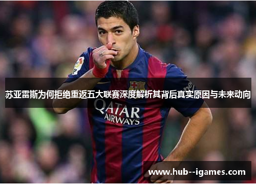 苏亚雷斯为何拒绝重返五大联赛深度解析其背后真实原因与未来动向 苏亚雷斯为何拒绝重返五大联赛深度解析其背后真实原因与未来动向