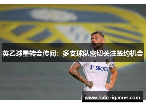 英乙球星转会传闻:多支球队密切关注签约机会 英乙球星转会传闻:多支球队密切关注签约机会