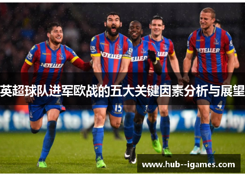 英超球队进军欧战的五大关键因素分析与展望 英超球队进军欧战的五大关键因素分析与展望