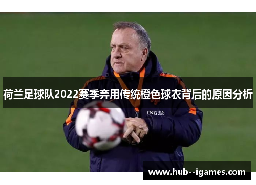 荷兰足球队2022赛季弃用传统橙色球衣背后的原因分析 荷兰足球队2022赛季弃用传统橙色球衣背后的原因分析