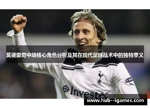 莫德里奇中场核心角色分析及其在现代足球战术中的独特意义