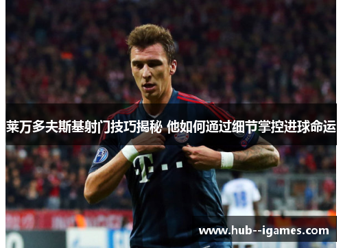 莱万多夫斯基射门技巧揭秘 他如何通过细节掌控进球命运