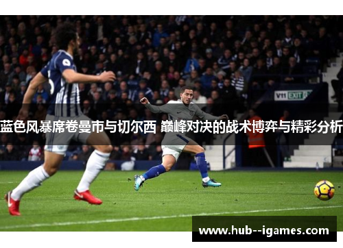 蓝色风暴席卷曼市与切尔西 巅峰对决的战术博弈与精彩分析