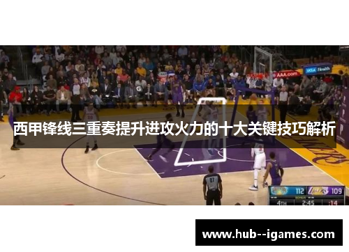 西甲锋线三重奏提升进攻火力的十大关键技巧解析