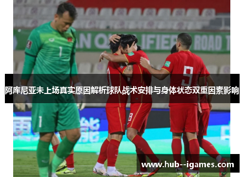 阿库尼亚未上场真实原因解析球队战术安排与身体状态双重因素影响