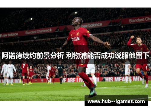 阿诺德续约前景分析 利物浦能否成功说服他留下 阿诺德续约前景分析 利物浦能否成功说服他留下