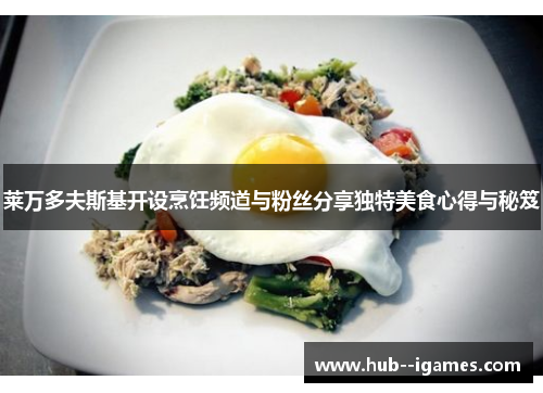 莱万多夫斯基开设烹饪频道与粉丝分享独特美食心得与秘笈