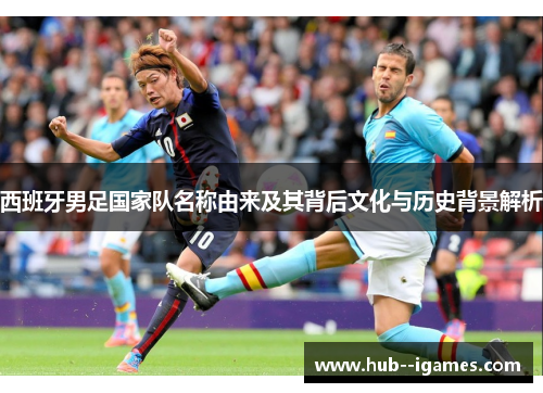 西班牙男足国家队名称由来及其背后文化与历史背景解析
