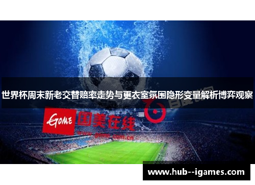 世界杯周末新老交替赔率走势与更衣室氛围隐形变量解析博弈观察