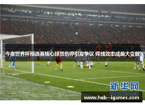 今夜世界杯预选赛核心球员伤停引发争议 锋线效率成最大变数