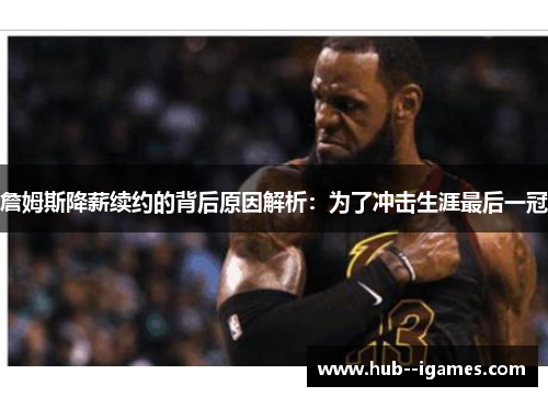 詹姆斯降薪续约的背后原因解析：为了冲击生涯最后一冠