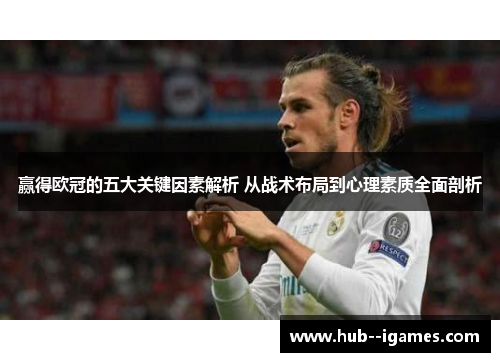 赢得欧冠的五大关键因素解析 从战术布局到心理素质全面剖析