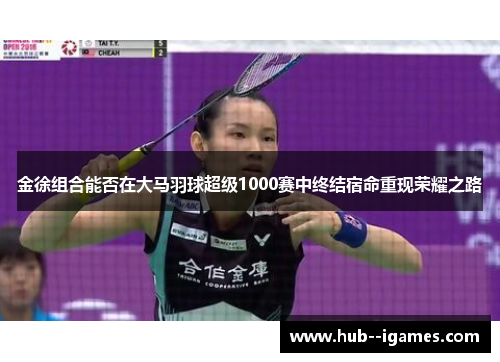 金徐组合能否在大马羽球超级1000赛中终结宿命重现荣耀之路