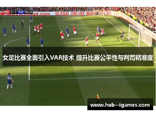 女足比赛全面引入VAR技术 提升比赛公平性与判罚精准度 女足比赛全面引入VAR技术 提升比赛公平性与判罚精准度