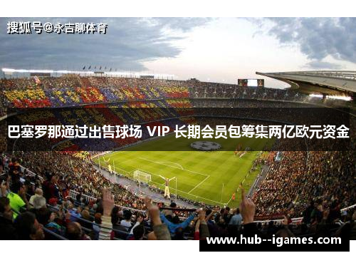 巴塞罗那通过出售球场 VIP 长期会员包筹集两亿欧元资金 巴塞罗那通过出售球场 VIP 长期会员包筹集两亿欧元资金
