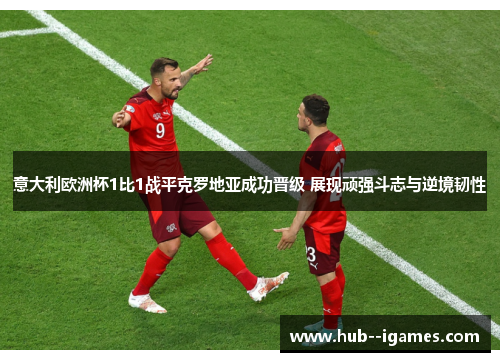 意大利欧洲杯1比1战平克罗地亚成功晋级 展现顽强斗志与逆境韧性