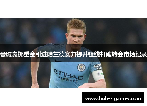 曼城豪掷重金引进哈兰德实力提升锋线打破转会市场纪录 曼城豪掷重金引进哈兰德实力提升锋线打破转会市场纪录