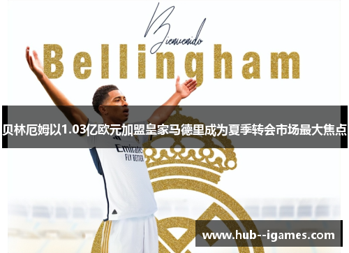贝林厄姆以1.03亿欧元加盟皇家马德里成为夏季转会市场最大焦点