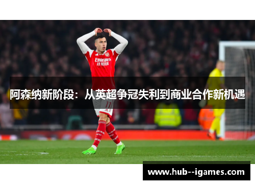 阿森纳新阶段:从英超争冠失利到商业合作新机遇 阿森纳新阶段:从英超争冠失利到商业合作新机遇
