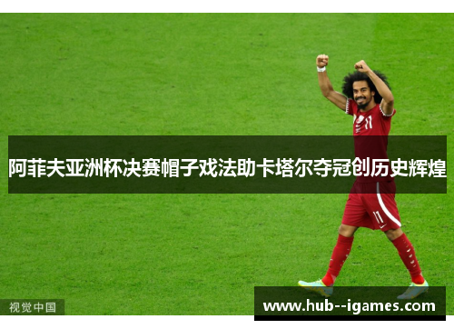 阿菲夫亚洲杯决赛帽子戏法助卡塔尔夺冠创历史辉煌