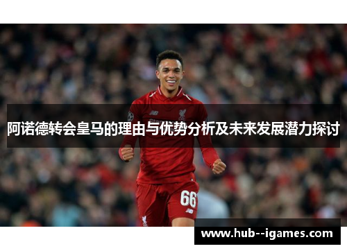 阿诺德转会皇马的理由与优势分析及未来发展潜力探讨