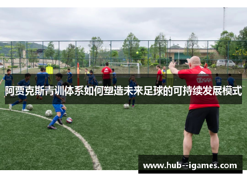 阿贾克斯青训体系如何塑造未来足球的可持续发展模式