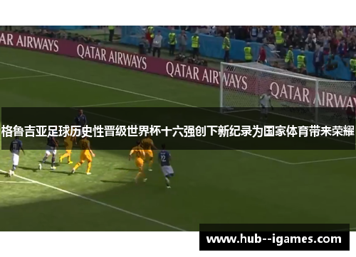 格鲁吉亚足球历史性晋级世界杯十六强创下新纪录为国家体育带来荣耀