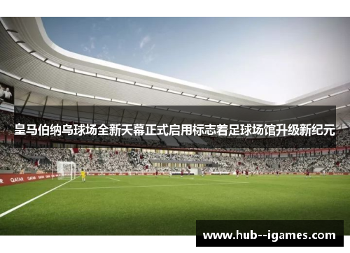 皇马伯纳乌球场全新天幕正式启用标志着足球场馆升级新纪元