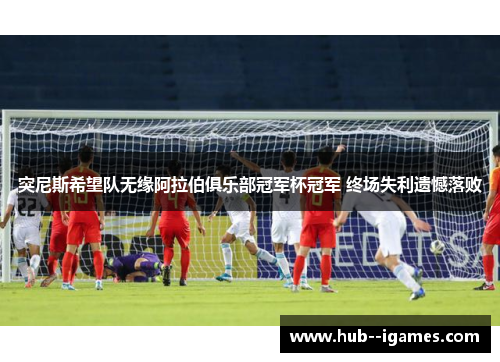 突尼斯希望队无缘阿拉伯俱乐部冠军杯冠军 终场失利遗憾落败