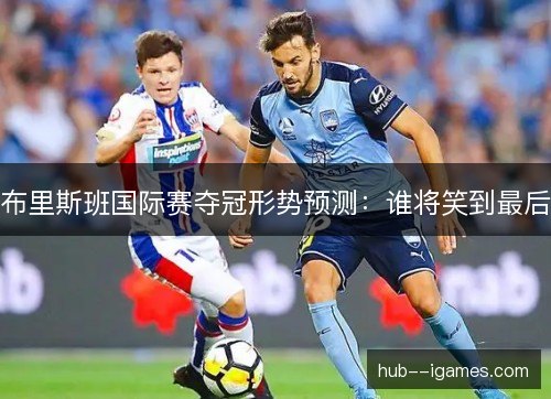 布里斯班国际赛夺冠形势预测：谁将笑到最后