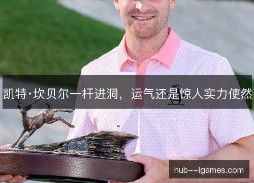 凯特·坎贝尔一杆进洞,运气还是惊人实力使然 凯特·坎贝尔一杆进洞,运气还是惊人实力使然
