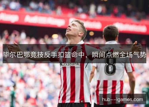 毕尔巴鄂竞技反手扣篮命中，瞬间点燃全场气势