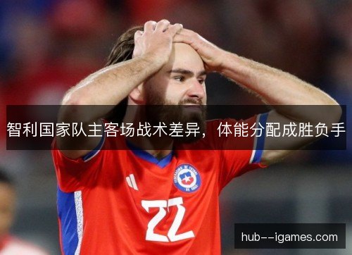智利国家队主客场战术差异，体能分配成胜负手